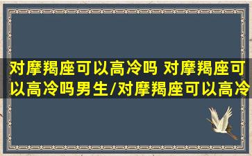 对摩羯座可以高冷吗 对摩羯座可以高冷吗男生/对摩羯座可以高冷吗 对摩羯座可以高冷吗男生-我的网站